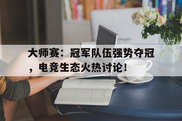 半岛体育在线网站-大师赛：冠军队伍强势夺冠，电竞生态火热讨论！-半岛体育在线网站